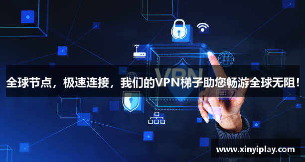 全球节点，极速连接，我们的VPN梯子助您畅游全球无阻！